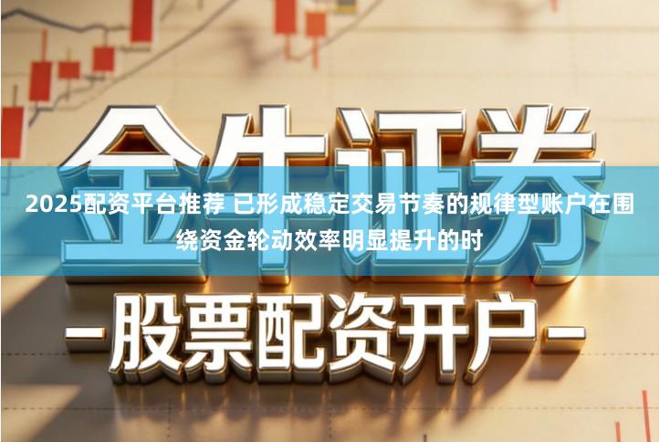 2025配资平台推荐 已形成稳定交易节奏的规律型账户在围绕资金轮动效率明显提升的时