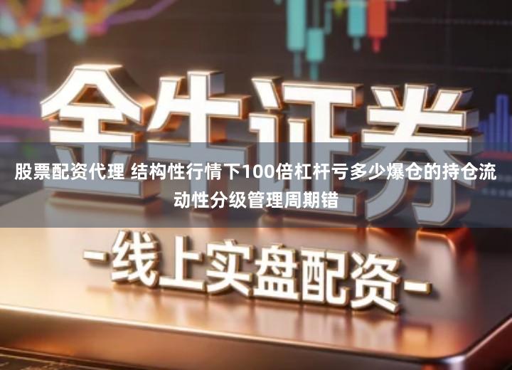 股票配资代理 结构性行情下100倍杠杆亏多少爆仓的持仓流动性分级管理周期错