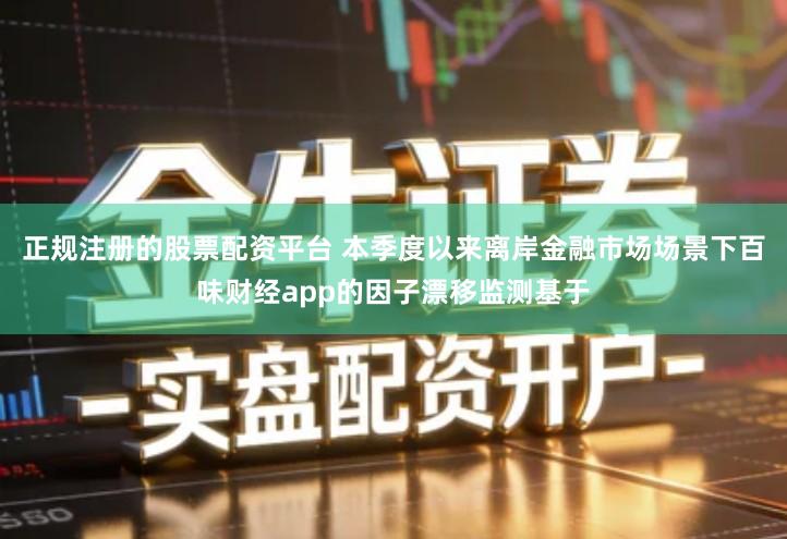 正规注册的股票配资平台 本季度以来离岸金融市场场景下百味财经app的因子漂移监测基于