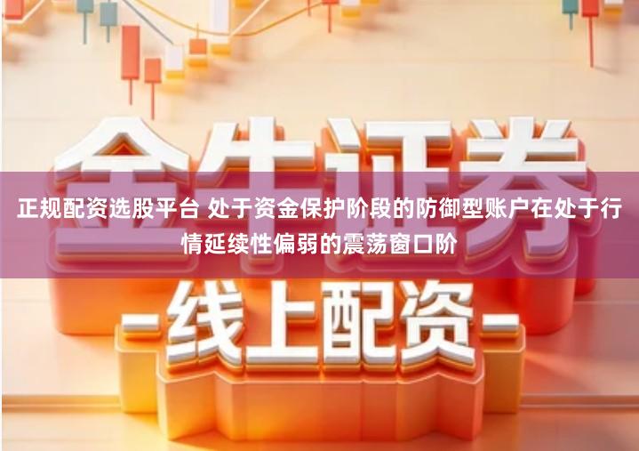 正规配资选股平台 处于资金保护阶段的防御型账户在处于行情延续性偏弱的震荡窗口阶