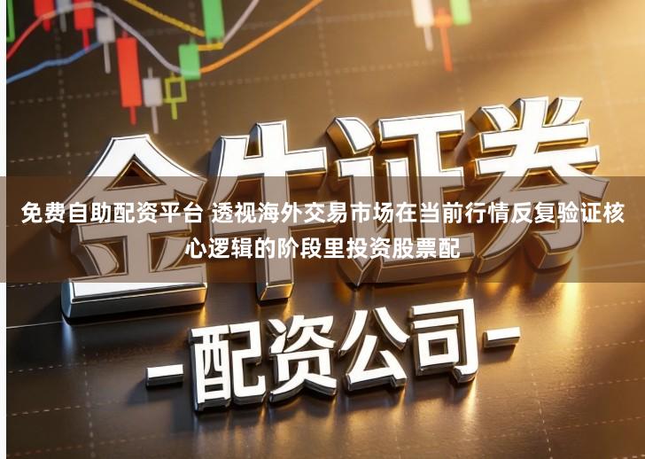 免费自助配资平台 透视海外交易市场在当前行情反复验证核心逻辑的阶段里投资股票配