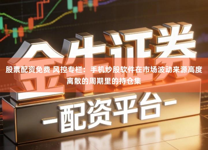 股票配资免费 风控专栏：手机炒股软件在市场波动来源高度离散的周期里的持仓集