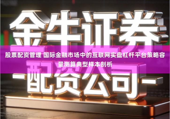 股票配资管理 国际金融市场中的互联网实盘杠杆平台策略容量测算典型样本剖析