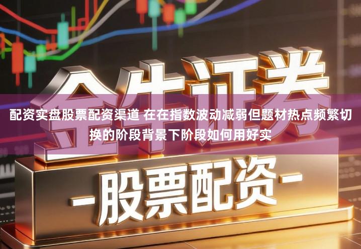配资实盘股票配资渠道 在在指数波动减弱但题材热点频繁切换的阶段背景下阶段如何用好实