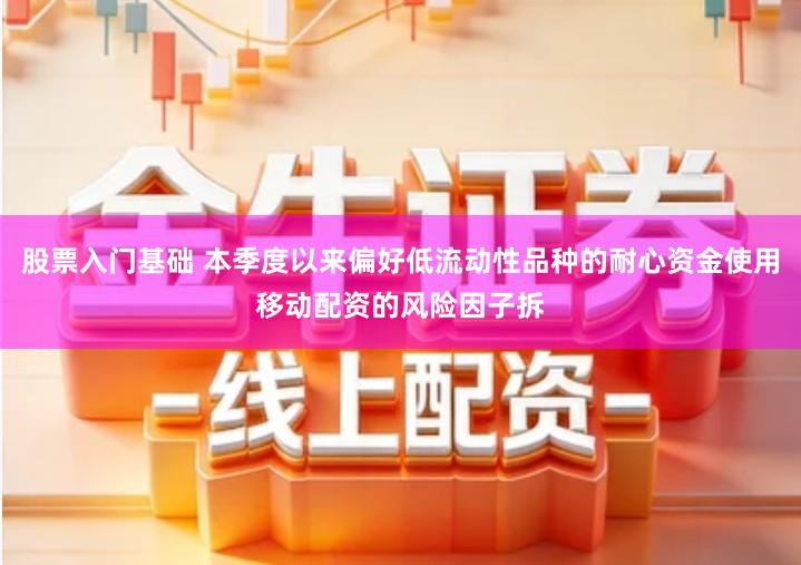 股票入门基础 本季度以来偏好低流动性品种的耐心资金使用移动配资的风险因子拆
