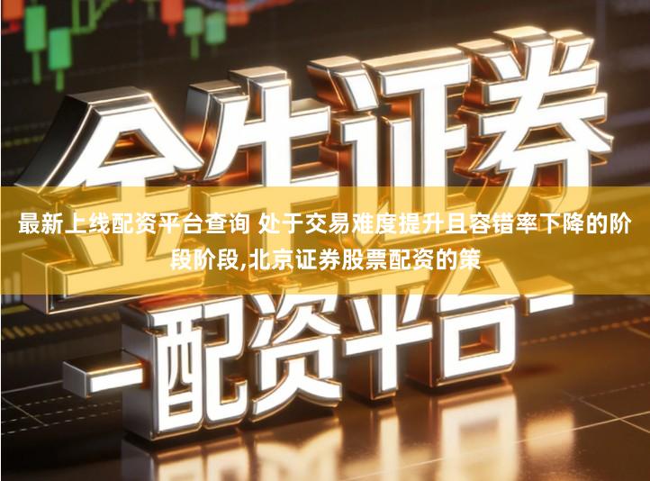 最新上线配资平台查询 处于交易难度提升且容错率下降的阶段阶段,北京证券股票配资的策