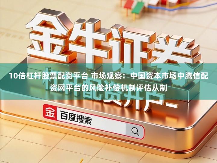 10倍杠杆股票配资平台 市场观察：中国资本市场中腾信配资网平台的风险补偿机制评估从制