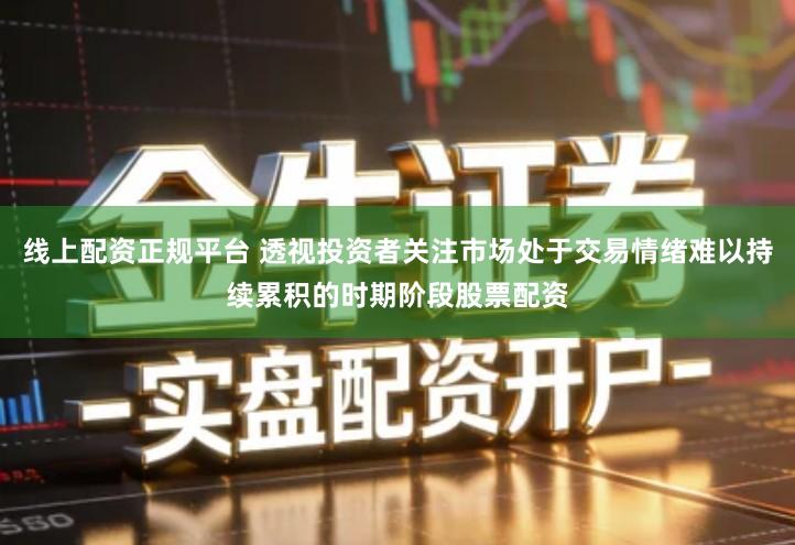 线上配资正规平台 透视投资者关注市场处于交易情绪难以持续累积的时期阶段股票配资