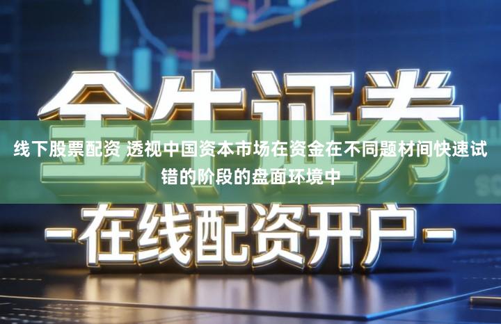 线下股票配资 透视中国资本市场在资金在不同题材间快速试错的阶段的盘面环境中