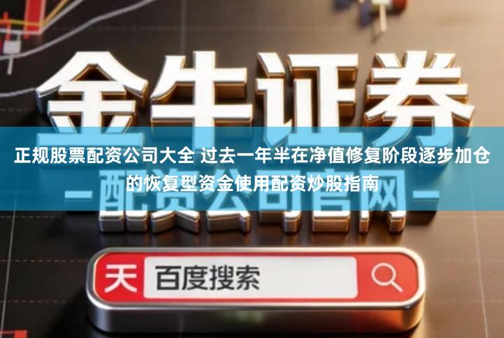 正规股票配资公司大全 过去一年半在净值修复阶段逐步加仓的恢复型资金使用配资炒股指南