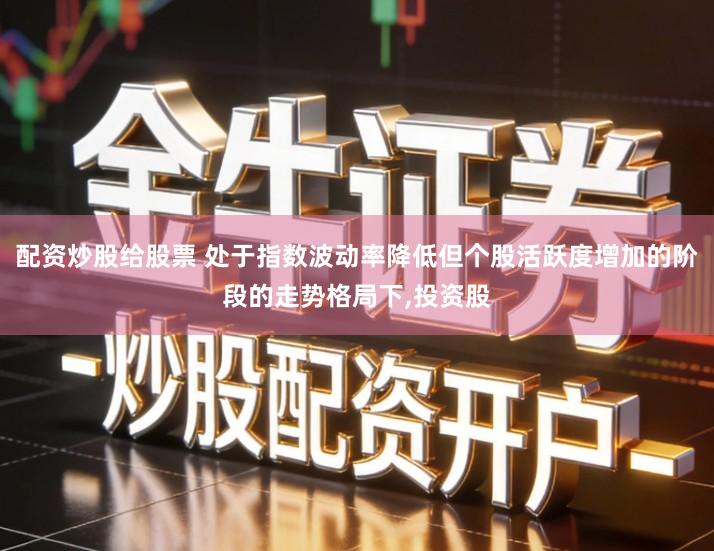 配资炒股给股票 处于指数波动率降低但个股活跃度增加的阶段的走势格局下,投资股