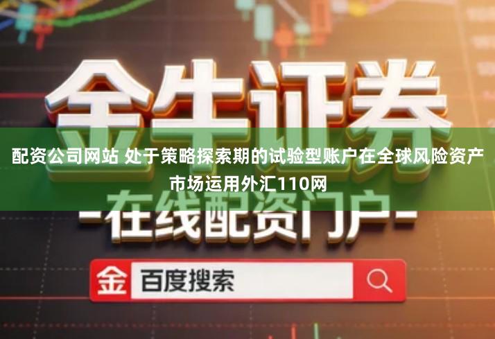 配资公司网站 处于策略探索期的试验型账户在全球风险资产市场运用外汇110网