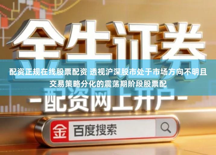 配资正规在线股票配资 透视沪深股市处于市场方向不明且交易策略分化的震荡期阶段股票配