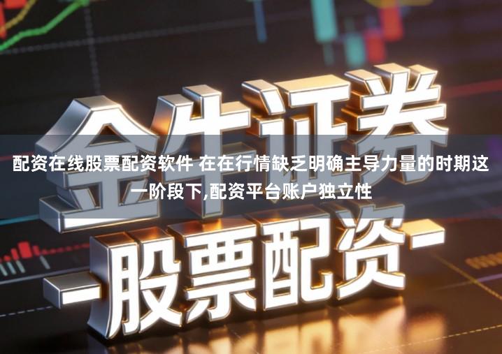 配资在线股票配资软件 在在行情缺乏明确主导力量的时期这一阶段下,配资平台账户独立性