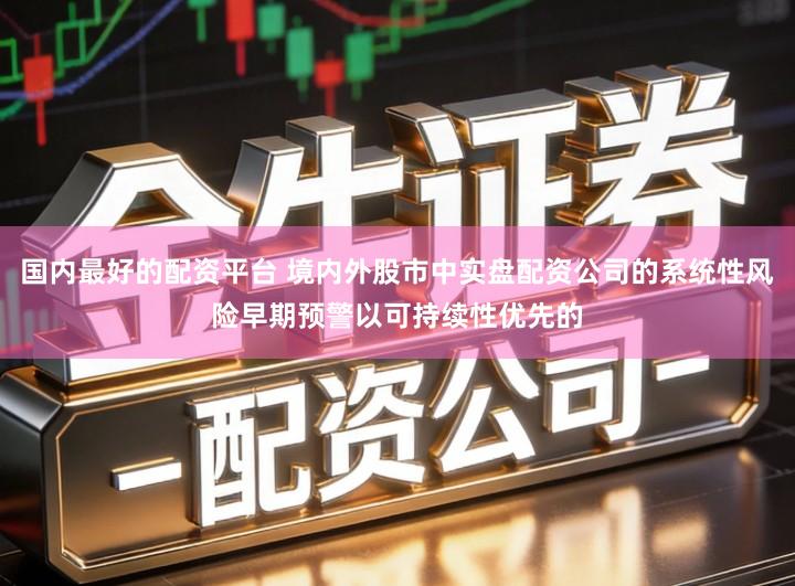 国内最好的配资平台 境内外股市中实盘配资公司的系统性风险早期预警以可持续性优先的