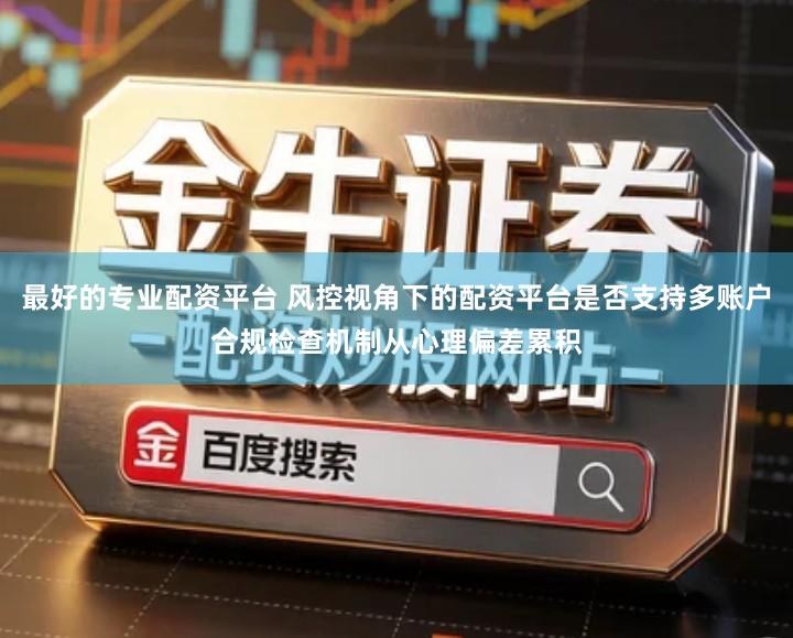 最好的专业配资平台 风控视角下的配资平台是否支持多账户合规检查机制从心理偏差累积