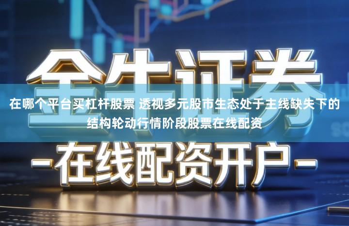 在哪个平台买杠杆股票 透视多元股市生态处于主线缺失下的结构轮动行情阶段股票在线配资