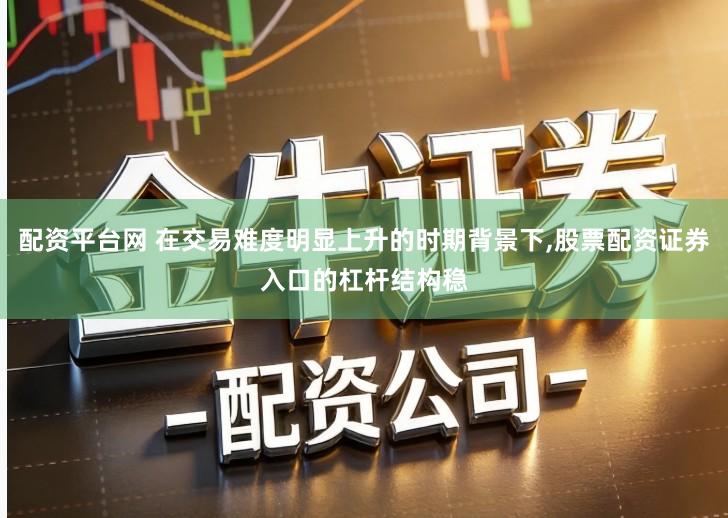 配资平台网 在交易难度明显上升的时期背景下,股票配资证券入口的杠杆结构稳