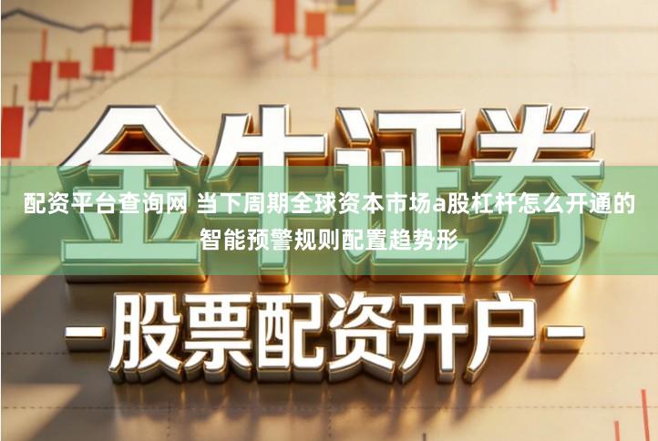 配资平台查询网 当下周期全球资本市场a股杠杆怎么开通的智能预警规则配置趋势形