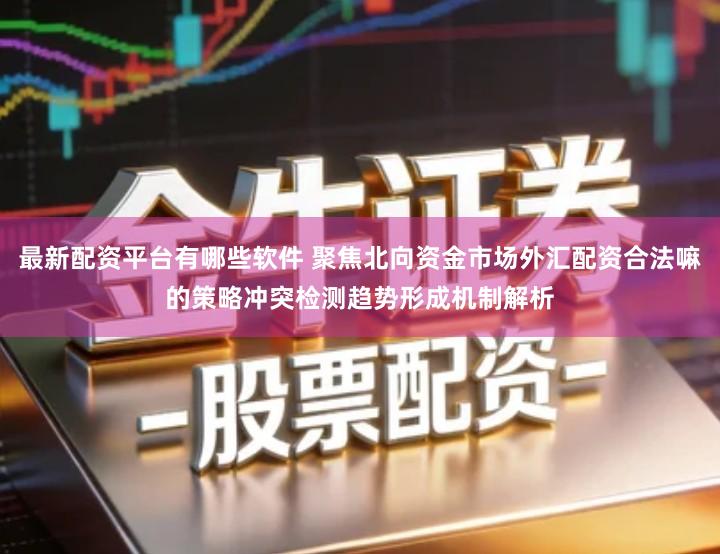 最新配资平台有哪些软件 聚焦北向资金市场外汇配资合法嘛的策略冲突检测趋势形成机制解析