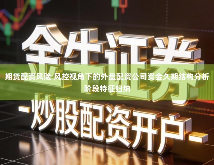 期货配资风险 风控视角下的外盘配资公司资金久期结构分析阶段特征归纳