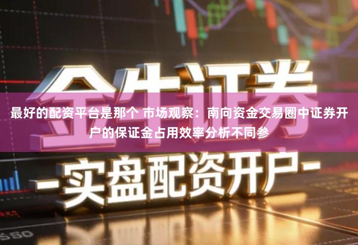 最好的配资平台是那个 市场观察：南向资金交易圈中证券开户的保证金占用效率分析不同参