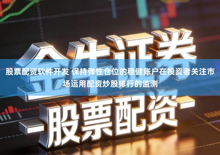 股票配资软件开发 保持弹性仓位的稳健账户在投资者关注市场运用配资炒股排行的监测