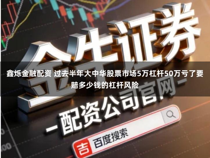 鑫烁金融配资 过去半年大中华股票市场5万杠杆50万亏了要赔多少钱的杠杆风险
