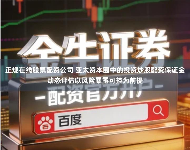 正规在线股票配资公司 亚太资本圈中的投资炒股配资保证金动态评估以风险暴露可控为前提