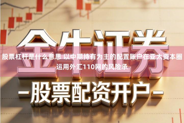 股票杠杆是什么意思 以中期持有为主的配置账户在亚太资本圈运用外汇110网的风险承