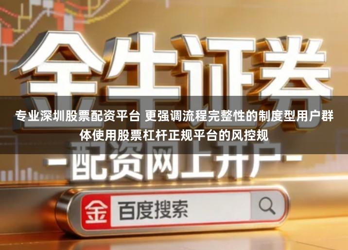 专业深圳股票配资平台 更强调流程完整性的制度型用户群体使用股票杠杆正规平台的风控规