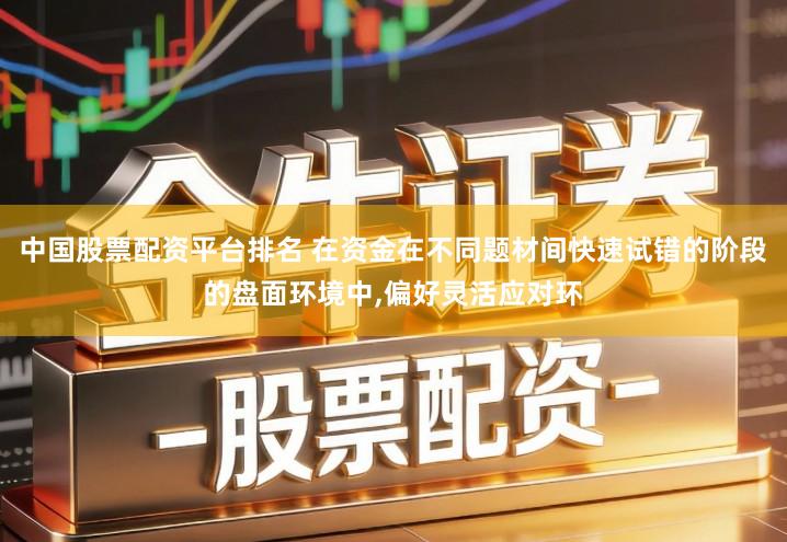中国股票配资平台排名 在资金在不同题材间快速试错的阶段的盘面环境中,偏好灵活应对环
