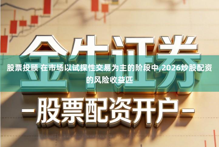 股票投顾 在市场以试探性交易为主的阶段中,2026炒股配资的风险收益匹