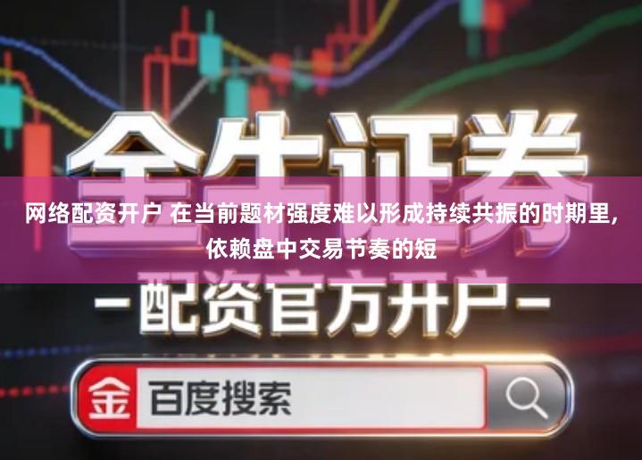 网络配资开户 在当前题材强度难以形成持续共振的时期里,依赖盘中交易节奏的短