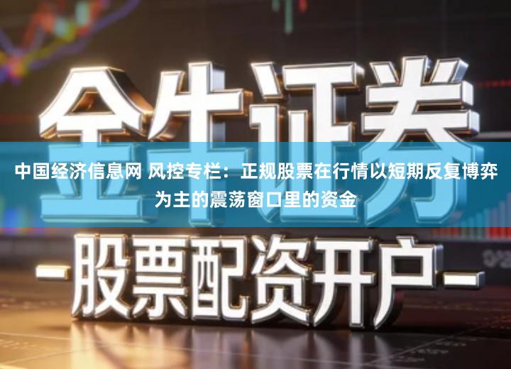 中国经济信息网 风控专栏：正规股票在行情以短期反复博弈为主的震荡窗口里的资金