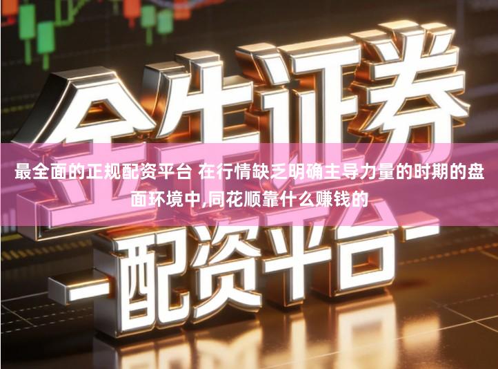 最全面的正规配资平台 在行情缺乏明确主导力量的时期的盘面环境中,同花顺靠什么赚钱的