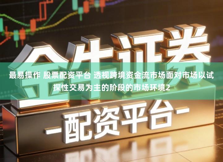 最易操作 股票配资平台 透视跨境资金流市场面对市场以试探性交易为主的阶段的市场环境2