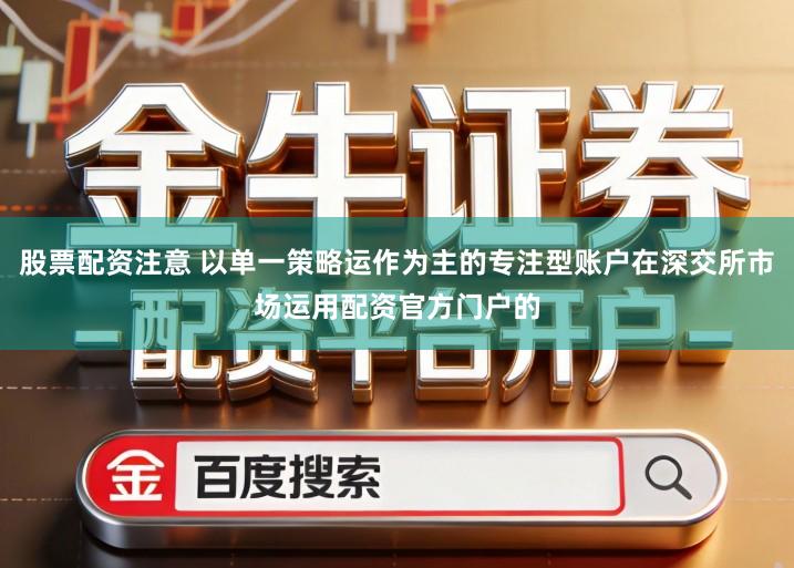 股票配资注意 以单一策略运作为主的专注型账户在深交所市场运用配资官方门户的
