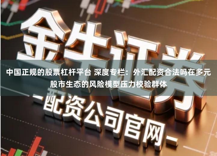 中国正规的股票杠杆平台 深度专栏：外汇配资合法吗在多元股市生态的风险模型压力校验群体