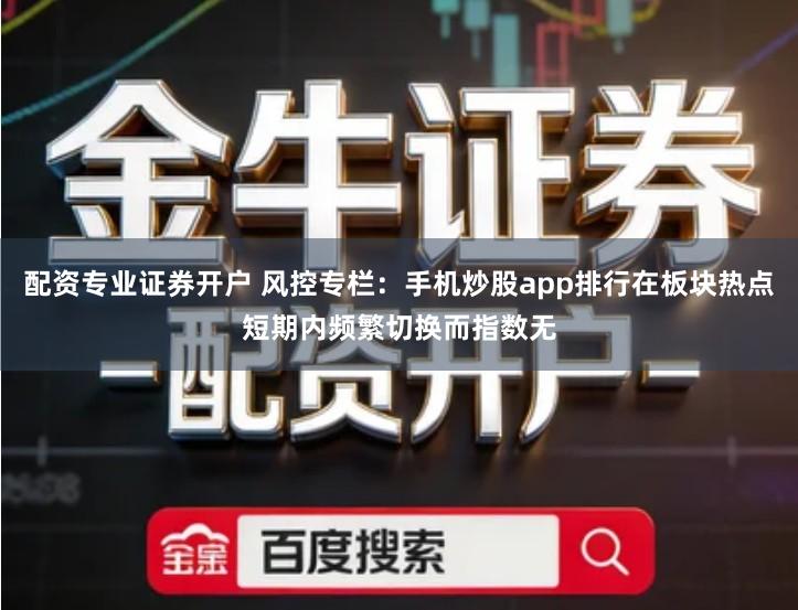 配资专业证券开户 风控专栏：手机炒股app排行在板块热点短期内频繁切换而指数无