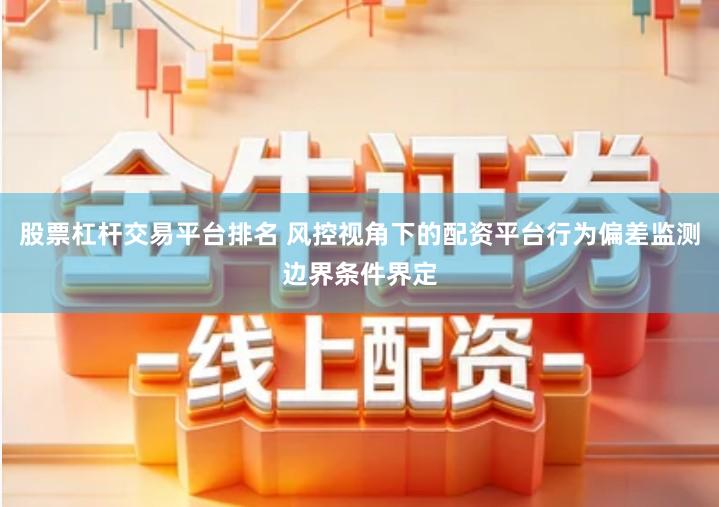 股票杠杆交易平台排名 风控视角下的配资平台行为偏差监测边界条件界定