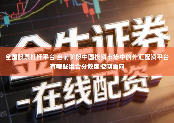 全国股票杠杆平台 当前阶段中国投资市场中的外汇配资平台有哪些组合分散度控制面向