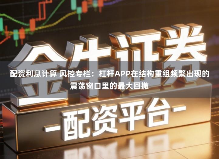 配资利息计算 风控专栏：杠杆APP在结构重组频繁出现的震荡窗口里的最大回撤