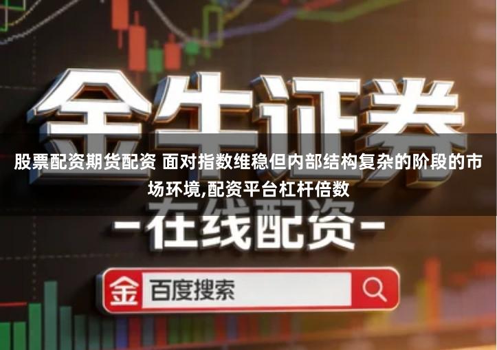 股票配资期货配资 面对指数维稳但内部结构复杂的阶段的市场环境,配资平台杠杆倍数