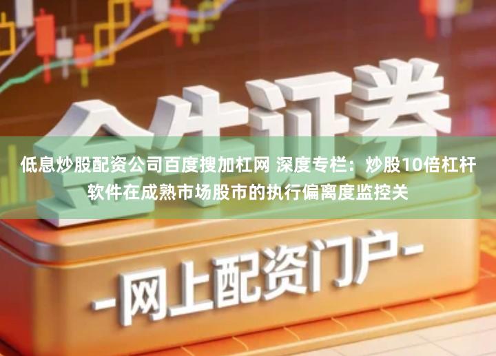 低息炒股配资公司百度搜加杠网 深度专栏：炒股10倍杠杆软件在成熟市场股市的执行偏离度监控关