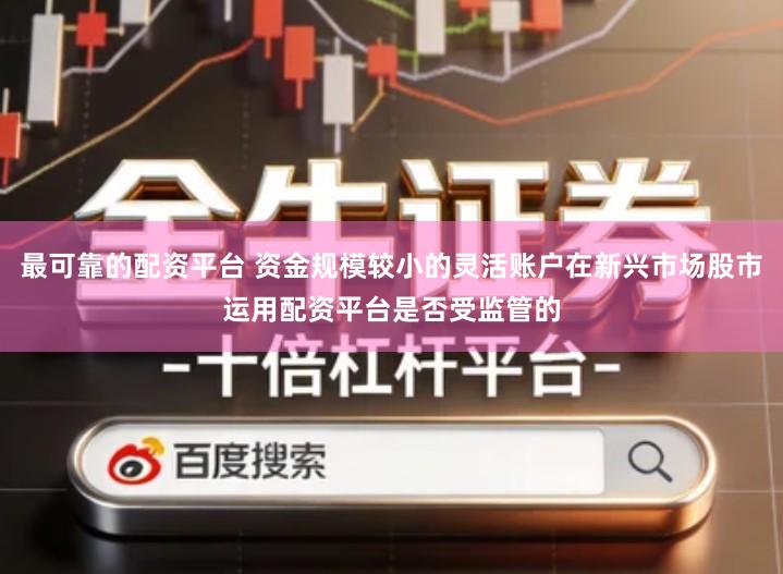 最可靠的配资平台 资金规模较小的灵活账户在新兴市场股市运用配资平台是否受监管的