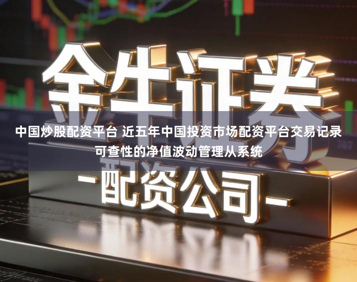 中国炒股配资平台 近五年中国投资市场配资平台交易记录可查性的净值波动管理从系统