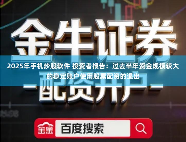 2025年手机炒股软件 投资者报告：过去半年资金规模较大的稳定账户使用股票配资的退出