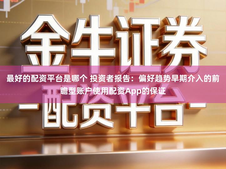 最好的配资平台是哪个 投资者报告：偏好趋势早期介入的前瞻型账户使用配资App的保证