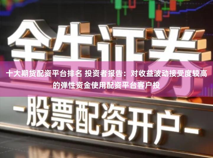十大期货配资平台排名 投资者报告：对收益波动接受度较高的弹性资金使用配资平台客户投